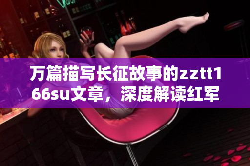 万篇描写长征故事的zztt166su文章，深度解读红军艰辛征程