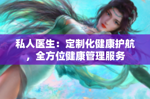 私人医生：定制化健康护航，全方位健康管理服务