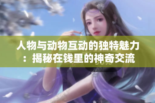人物与动物互动的独特魅力：揭秘在钱里的神奇交流