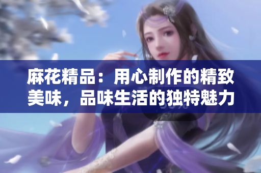 麻花精品：用心制作的精致美味，品味生活的独特魅力