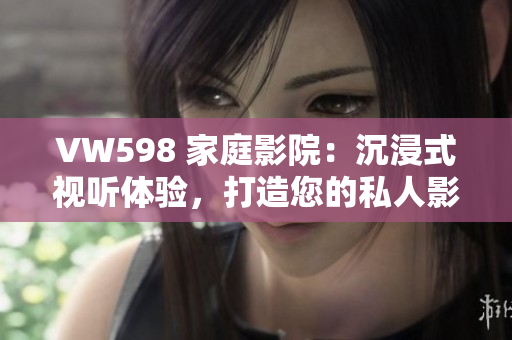 VW598 家庭影院：沉浸式视听体验，打造您的私人影院享受