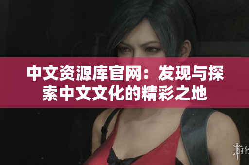 中文资源库官网：发现与探索中文文化的精彩之地