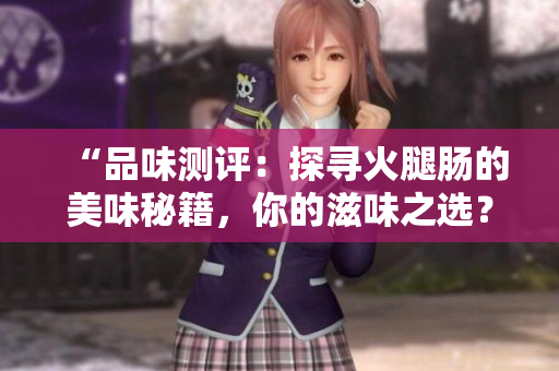 “品味测评：探寻火腿肠的美味秘籍，你的滋味之选？”