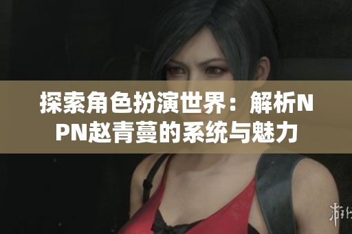 探索角色扮演世界：解析NPN赵青蔓的系统与魅力