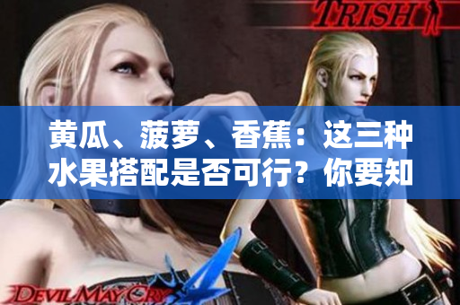 黄瓜、菠萝、香蕉：这三种水果搭配是否可行？你要知道的关键信息