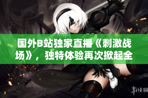 国外B站独家直播《刺激战场》，独特体验再次掀起全球游戏热潮