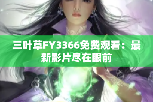 三叶草FY3366免费观看：最新影片尽在眼前