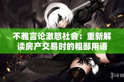 不雅言论激怒社会：重新解读房产交易时的粗鄙用语