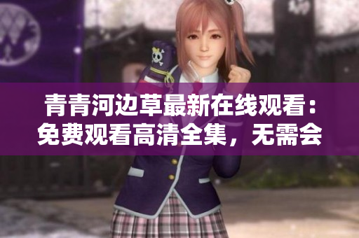 青青河边草最新在线观看：免费观看高清全集，无需会员