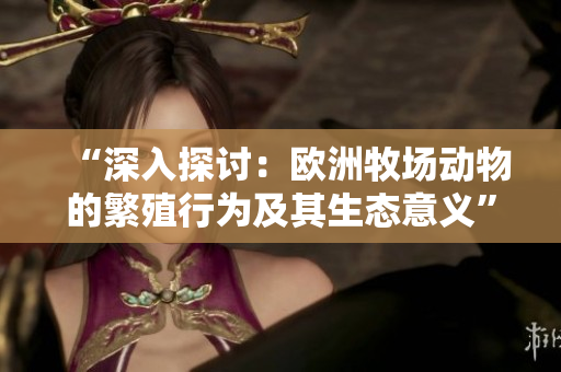 “深入探讨：欧洲牧场动物的繁殖行为及其生态意义”