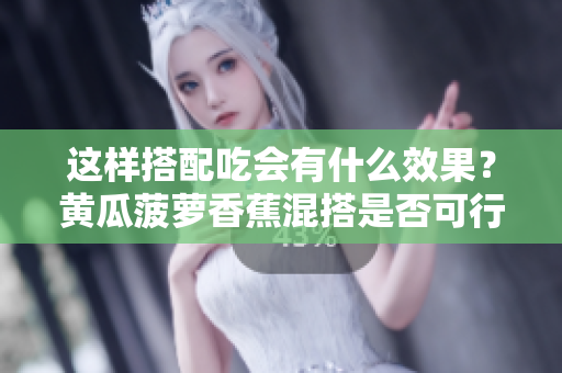 这样搭配吃会有什么效果？黄瓜菠萝香蕉混搭是否可行？