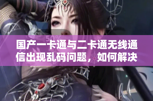 国产一卡通与二卡通无线通信出现乱码问题，如何解决？