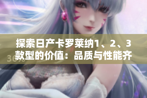 探索日产卡罗莱纳1、2、3款型的价值：品质与性能齐聚，价格鲜为人知