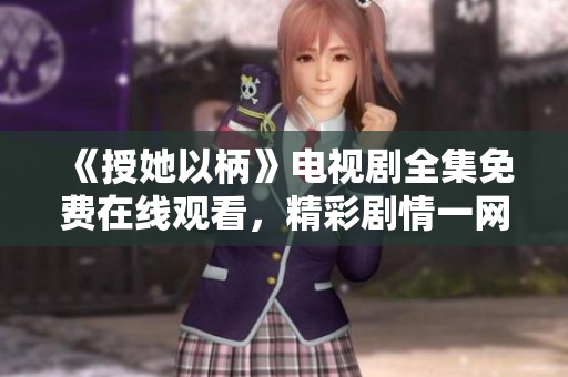 《授她以柄》电视剧全集免费在线观看，精彩剧情一网打尽！