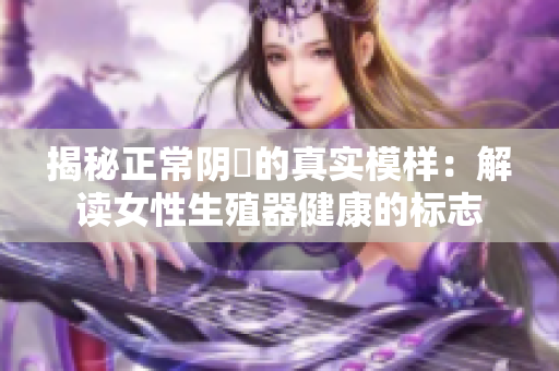 揭秘正常阴脣的真实模样：解读女性生殖器健康的标志
