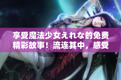 享受魔法少女えれな的免费精彩故事！流连其中，感受奇幻魔法的魅力。