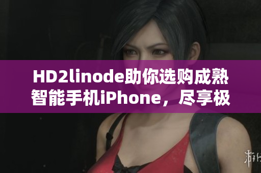 HD2linode助你选购成熟智能手机iPhone，尽享极致体验
