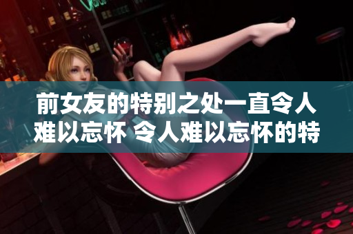 前女友的特别之处一直令人难以忘怀 令人难以忘怀的特别技能