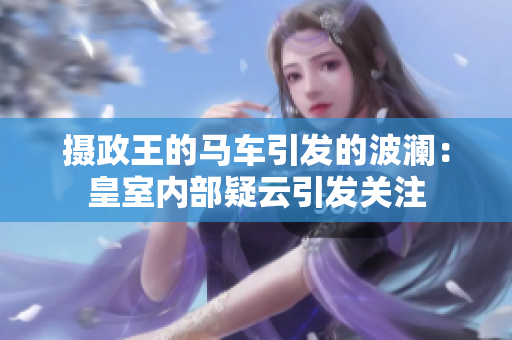 摄政王的马车引发的波澜：皇室内部疑云引发关注