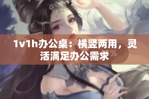 1v1h办公桌：横竖两用，灵活满足办公需求