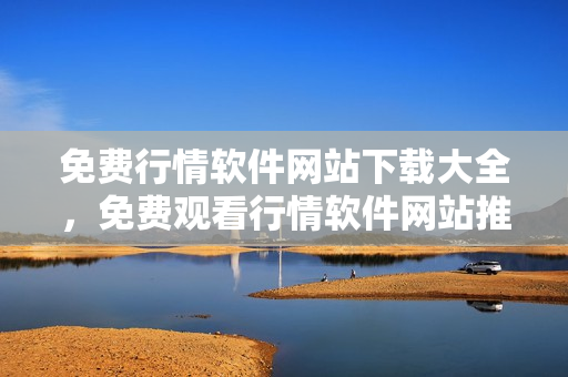 免费行情软件网站下载大全，免费观看行情软件网站推荐
