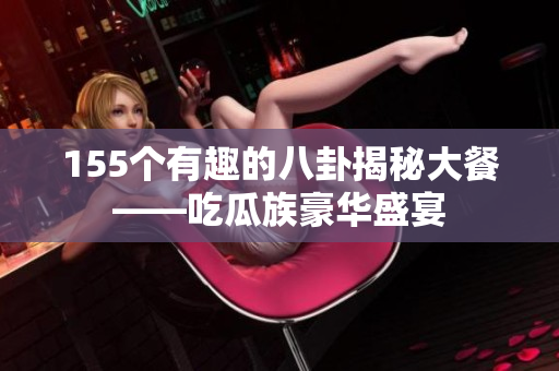 155个有趣的八卦揭秘大餐——吃瓜族豪华盛宴