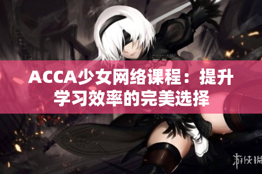 ACCA少女网络课程：提升学习效率的完美选择