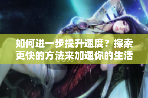 如何进一步提升速度？探索更快的方法来加速你的生活！
