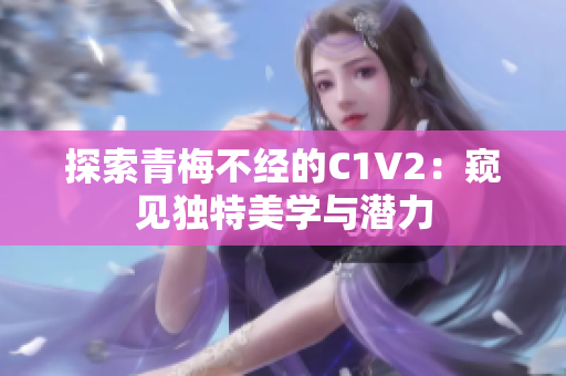 探索青梅不经的C1V2：窥见独特美学与潜力