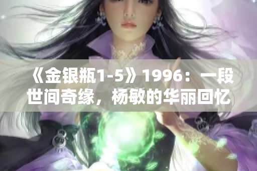《金银瓶1-5》1996：一段世间奇缘，杨敏的华丽回忆