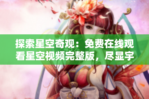 探索星空奇观：免费在线观看星空视频完整版，尽显宇宙魅力