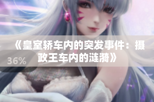 《皇室轿车内的突发事件：摄政王车内的涟漪》