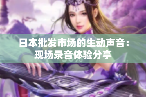 日本批发市场的生动声音：现场录音体验分享
