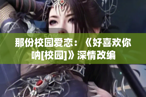 那份校园爱恋：《好喜欢你呐[校园]》深情改编