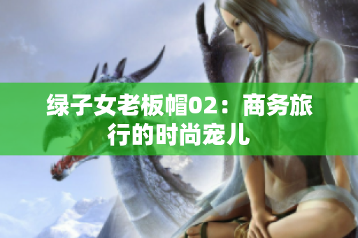 绿子女老板帽02：商务旅行的时尚宠儿