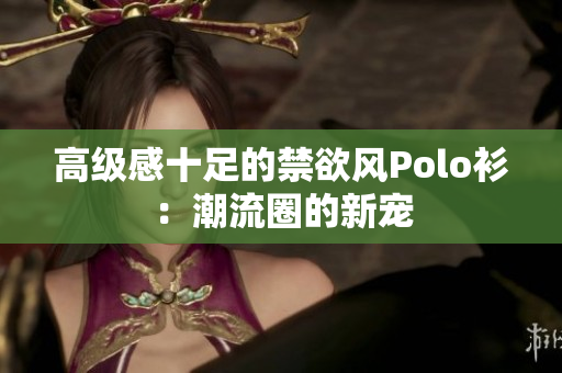 高级感十足的禁欲风Polo衫：潮流圈的新宠