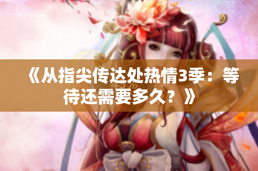 《从指尖传达处热情3季：等待还需要多久？》