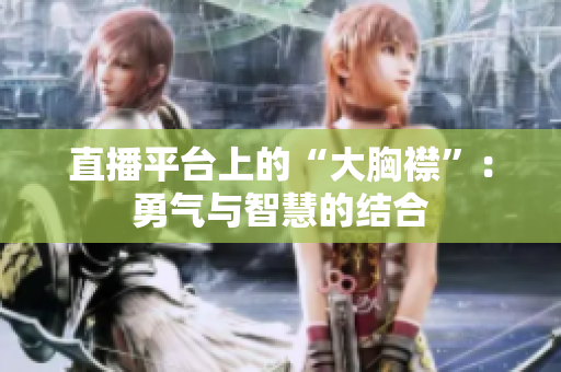 直播平台上的“大胸襟”：勇气与智慧的结合