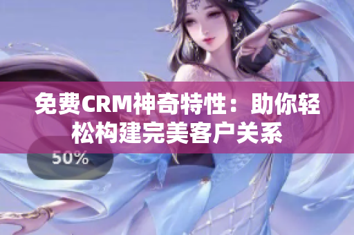 免费CRM神奇特性：助你轻松构建完美客户关系