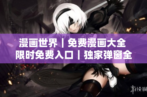 漫画世界｜免费漫画大全 限时免费入口｜独家弹窗全新开启