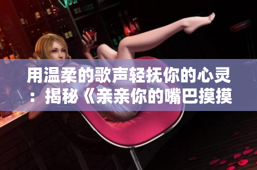 用温柔的歌声轻抚你的心灵：揭秘《亲亲你的嘴巴摸摸你的脸》