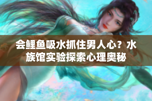 会鲤鱼吸水抓住男人心？水族馆实验探索心理奥秘