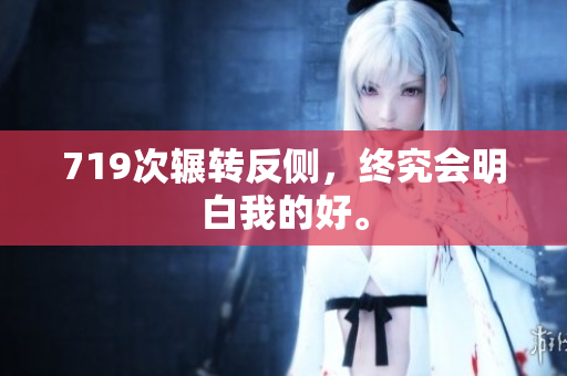 719次辗转反侧，终究会明白我的好。