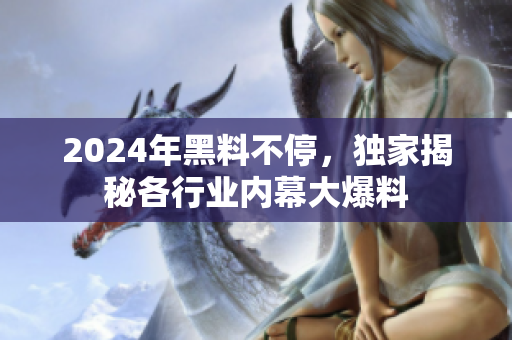 2024年黑料不停，独家揭秘各行业内幕大爆料