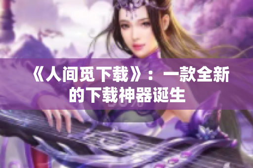 《人间觅下载》：一款全新的下载神器诞生
