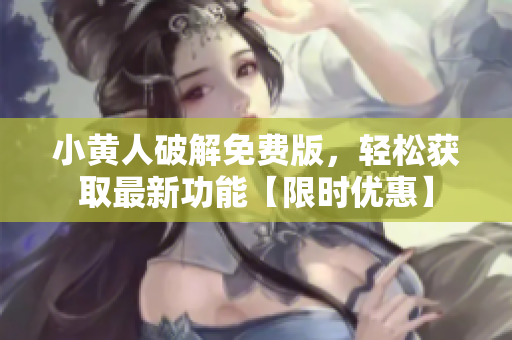小黄人破解免费版，轻松获取最新功能【限时优惠】
