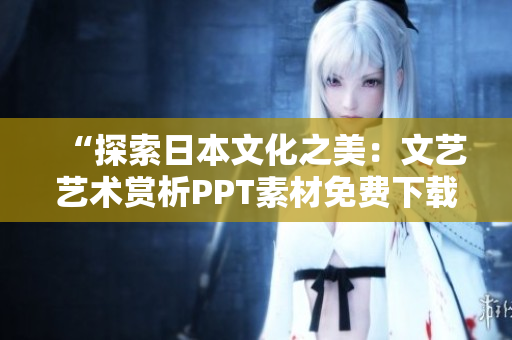 “探索日本文化之美：文艺艺术赏析PPT素材免费下载”
