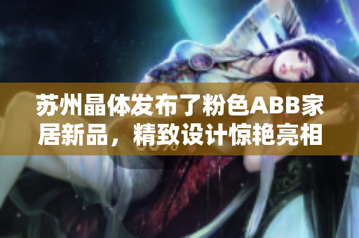 苏州晶体发布了粉色ABB家居新品，精致设计惊艳亮相