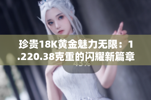 珍贵18K黄金魅力无限：1.220.38克重的闪耀新篇章
