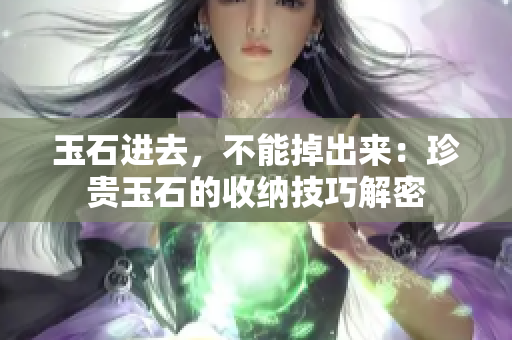 玉石进去，不能掉出来：珍贵玉石的收纳技巧解密